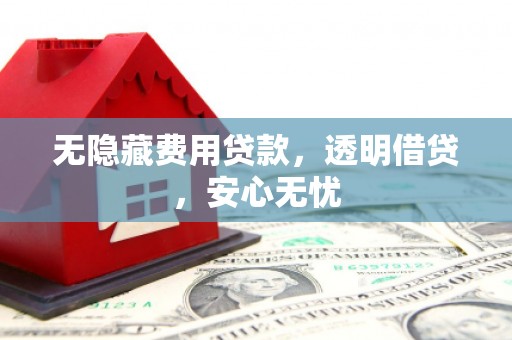 珲春无隐藏费用贷款，透明借贷，安心无忧