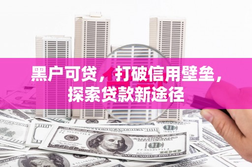 乌当黑户可贷，打破信用壁垒，探索贷款新途径