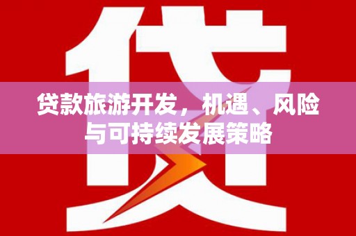 安县贷款旅游开发，机遇、风险与可持续发展策略