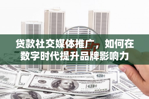 赣州贷款社交媒体推广，如何在数字时代提升品牌影响力