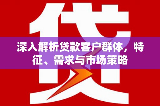 高邑深入解析贷款客户群体，特征、需求与市场策略
