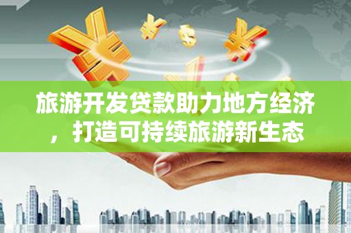 会理旅游开发贷款助力地方经济，打造可持续旅游新生态