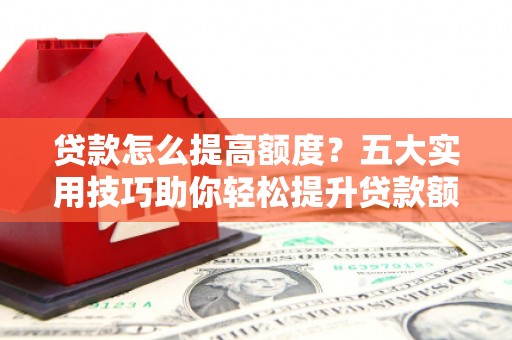 麻江贷款怎么提高额度？五大实用技巧助你轻松提升贷款额度