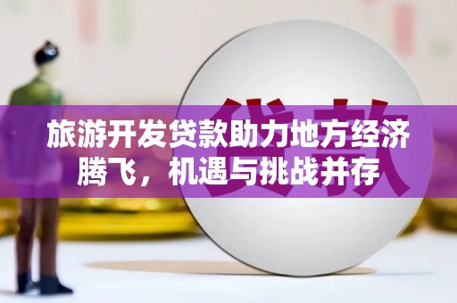 浦江旅游开发贷款助力地方经济腾飞，机遇与挑战并存