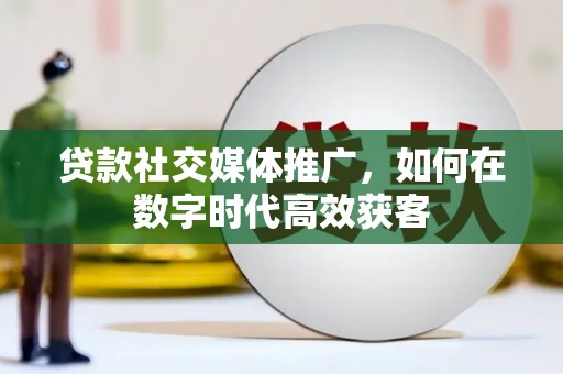 始兴贷款社交媒体推广，如何在数字时代高效获客