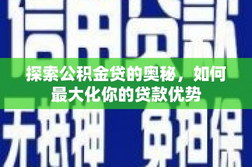 崆峒探索公积金贷的奥秘，如何最大化你的贷款优势