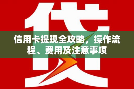 贺兰信用卡提现全攻略，操作流程、费用及注意事项
