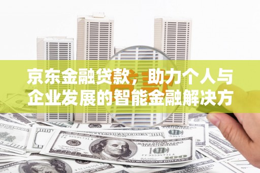 江西京东金融贷款，助力个人与企业发展的智能金融解决方案