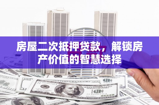 罗田房屋二次抵押贷款，解锁房产价值的智慧选择