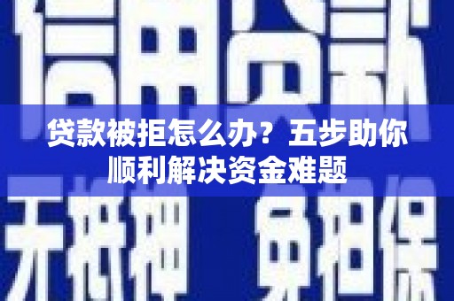 王益贷款被拒怎么办？五步助你顺利解决资金难题