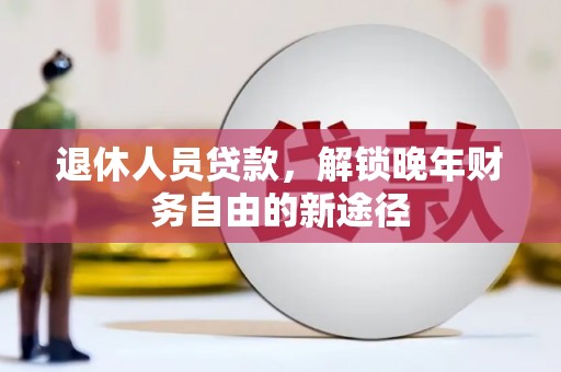 西林退休人员贷款，解锁晚年财务自由的新途径