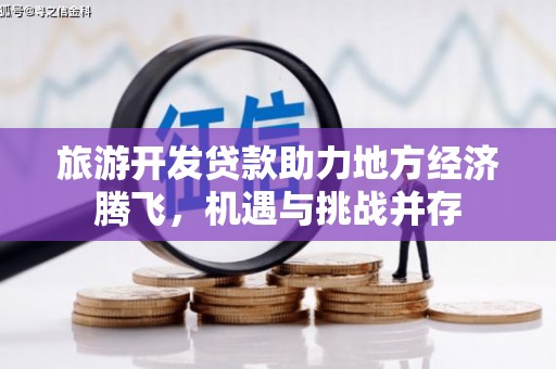 雅安旅游开发贷款助力地方经济腾飞，机遇与挑战并存