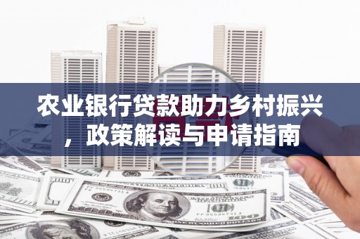 靖州农业银行贷款助力乡村振兴，政策解读与申请指南
