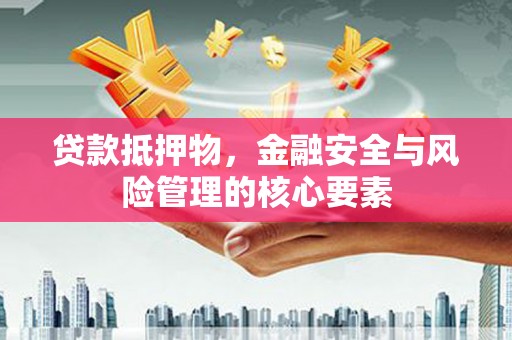 南海贷款抵押物，金融安全与风险管理的核心要素