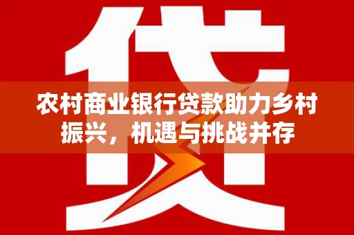 高要农村商业银行贷款助力乡村振兴，机遇与挑战并存