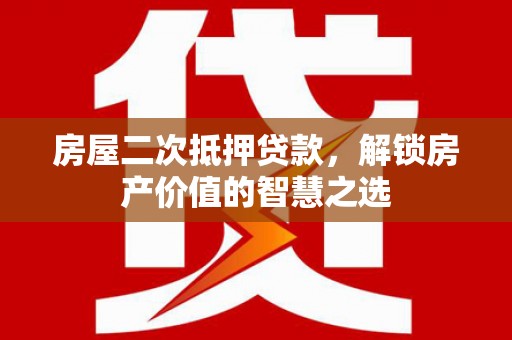 武胜房屋二次抵押贷款，解锁房产价值的智慧之选
