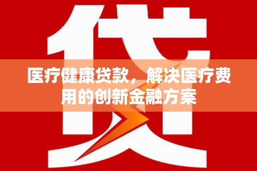 定陶医疗健康贷款，解决医疗费用的创新金融方案