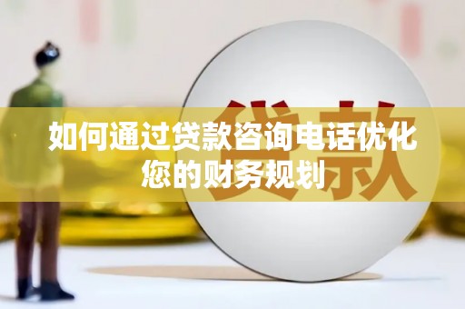 葵青如何通过贷款咨询电话优化您的财务规划