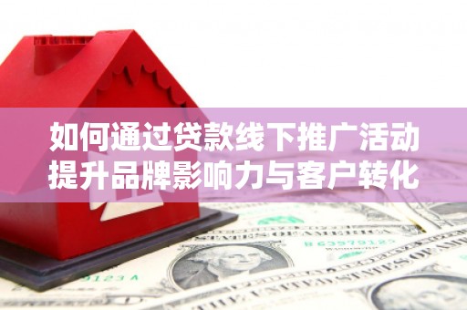 灞桥如何通过贷款线下推广活动提升品牌影响力与客户转化率