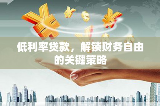 佳县低利率贷款，解锁财务自由的关键策略