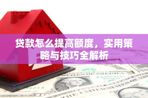 南华贷款怎么提高额度，实用策略与技巧全解析