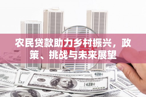 祁县农民贷款助力乡村振兴，政策、挑战与未来展望