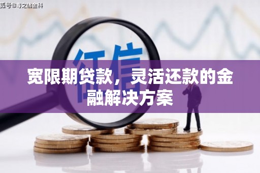 江南宽限期贷款，灵活还款的金融解决方案