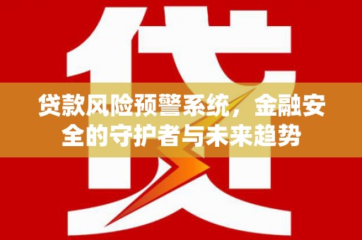 洛浦贷款风险预警系统，金融安全的守护者与未来趋势