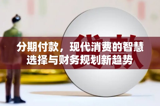华容分期付款，现代消费的智慧选择与财务规划新趋势