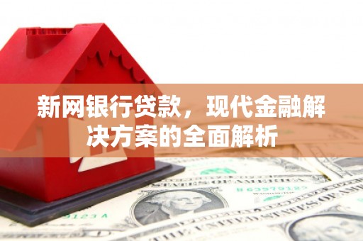 剑河新网银行贷款，现代金融解决方案的全面解析
