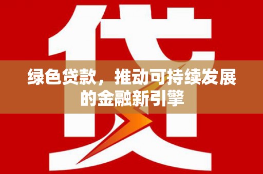 德清绿色贷款，推动可持续发展的金融新引擎