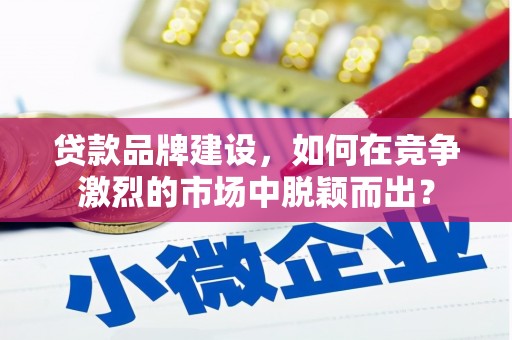 诸暨贷款品牌建设，如何在竞争激烈的市场中脱颖而出？
