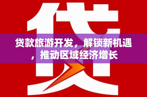 特克斯贷款旅游开发，解锁新机遇，推动区域经济增长
