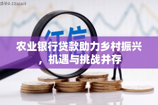 阿里农业银行贷款助力乡村振兴，机遇与挑战并存
