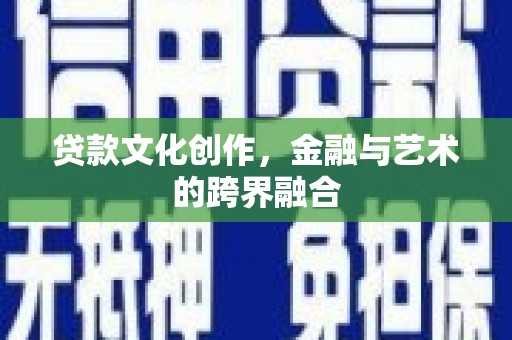 积石山贷款文化创作，金融与艺术的跨界融合