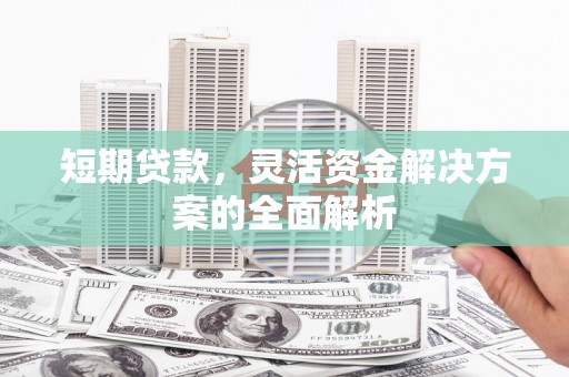 仙桃短期贷款，灵活资金解决方案的全面解析