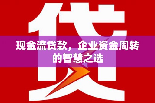 明山现金流贷款，企业资金周转的智慧之选