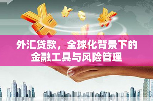 离石外汇贷款，全球化背景下的金融工具与风险管理
